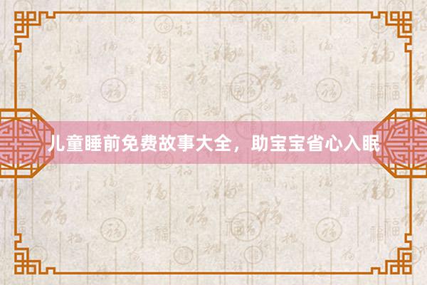 儿童睡前免费故事大全，助宝宝省心入眠